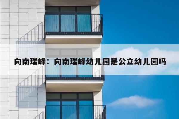 向南瑞峰：向南瑞峰幼儿园是公立幼儿园吗